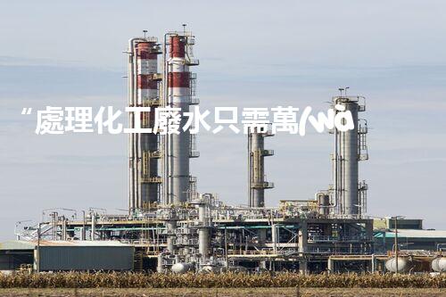 “處理化工廢水只需萬(wàn)元，環(huán)保效益顯著提升！”